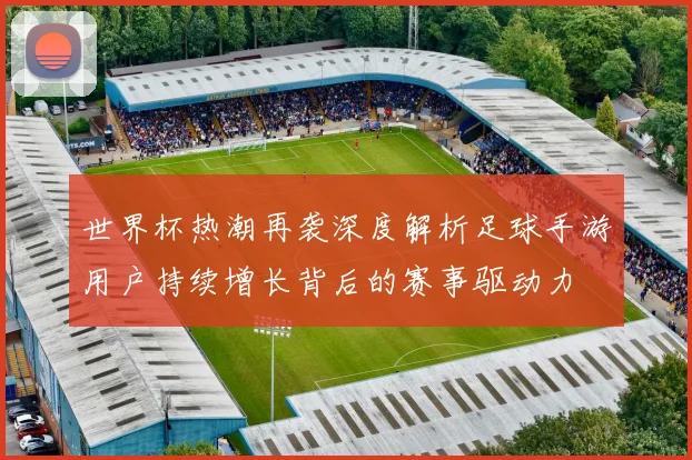 世界杯热潮再袭深度解析足球手游用户持续增长背后的赛事驱动力