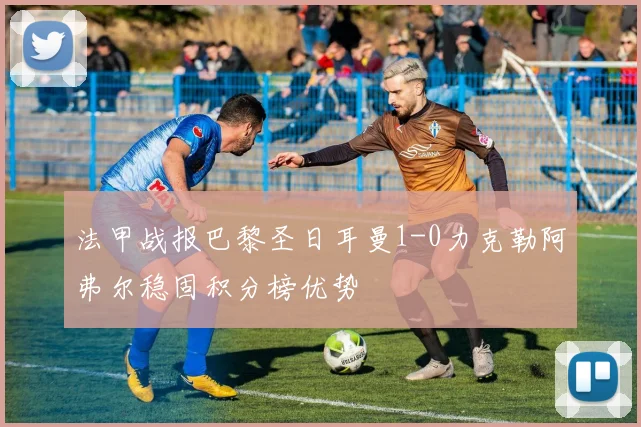 法甲战报巴黎圣日耳曼1-0力克勒阿弗尔稳固积分榜优势