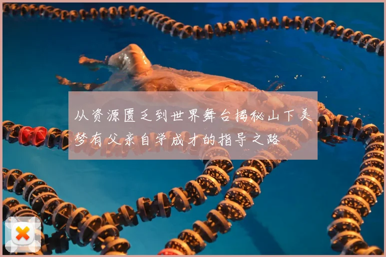 从资源匮乏到世界舞台揭秘山下美梦有父亲自学成才的指导之路