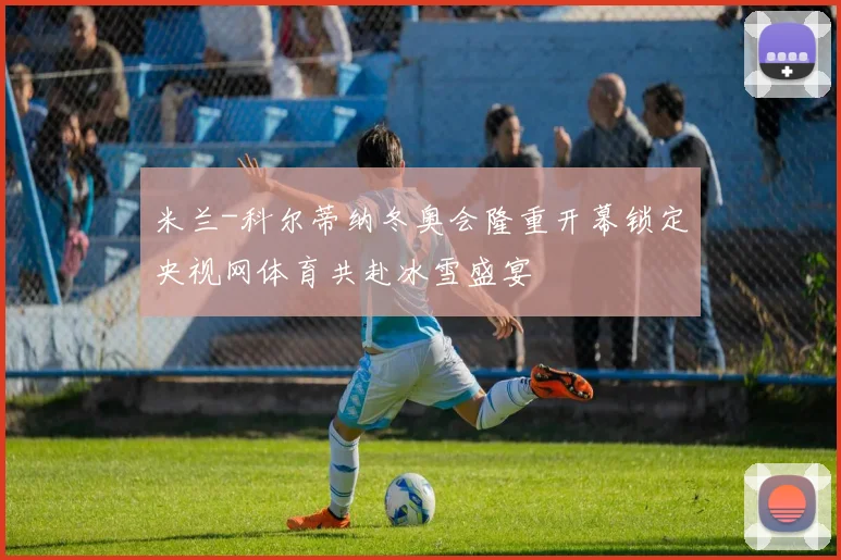 米兰-科尔蒂纳冬奥会隆重开幕锁定央视网体育共赴冰雪盛宴