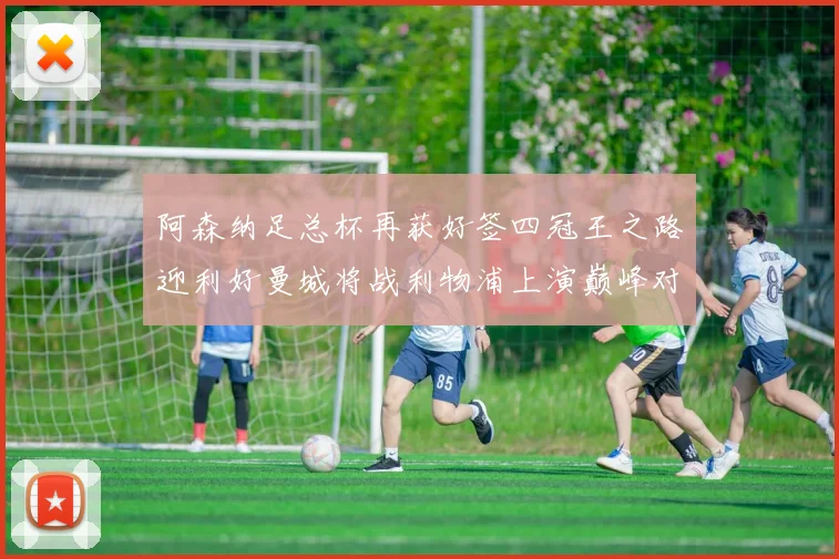 阿森纳足总杯再获好签四冠王之路迎利好曼城将战利物浦上演巅峰对决