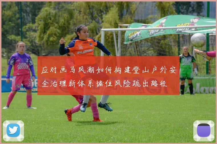 应对画马风潮如何构建登山户外安全治理新体系堵住风险疏出路径