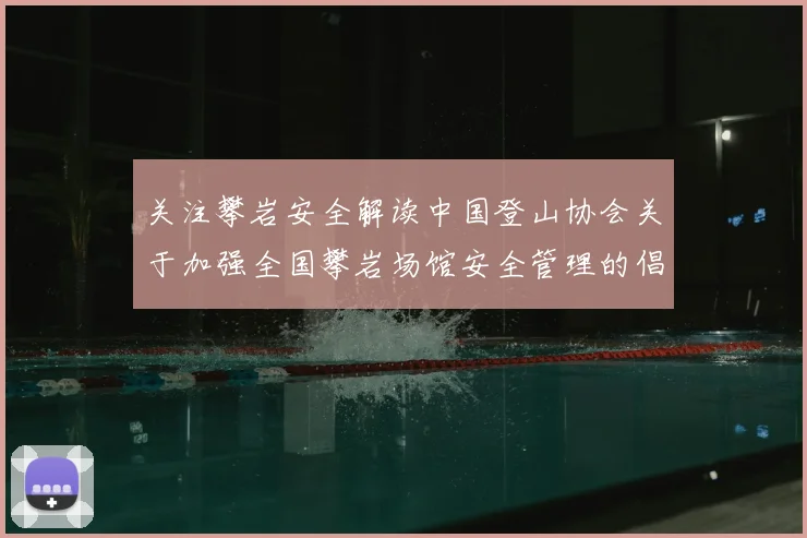关注攀岩安全解读中国登山协会关于加强全国攀岩场馆安全管理的倡议书