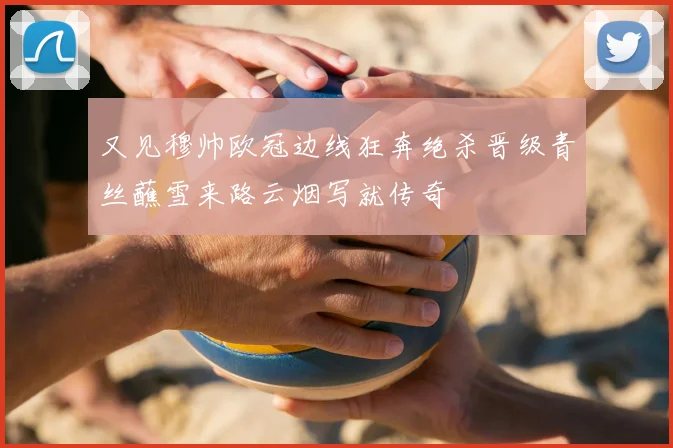 又见穆帅欧冠边线狂奔绝杀晋级青丝蘸雪来路云烟写就传奇