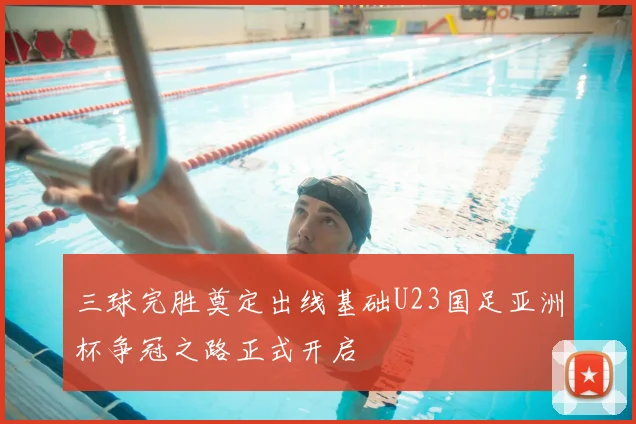 三球完胜奠定出线基础U23国足亚洲杯争冠之路正式开启