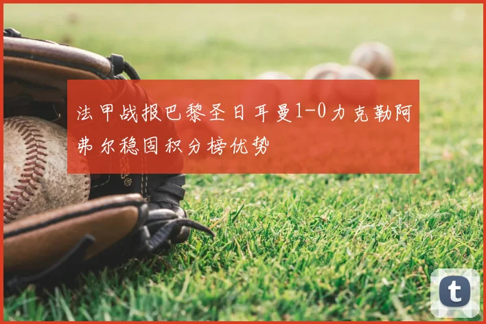 法甲战报巴黎圣日耳曼1-0力克勒阿弗尔稳固积分榜优势