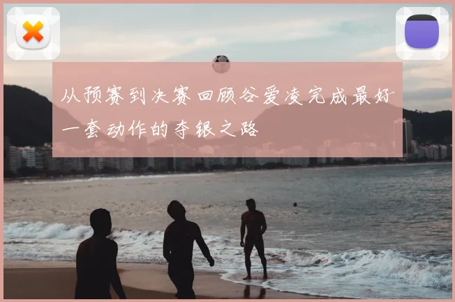 从预赛到决赛回顾谷爱凌完成最好一套动作的夺银之路