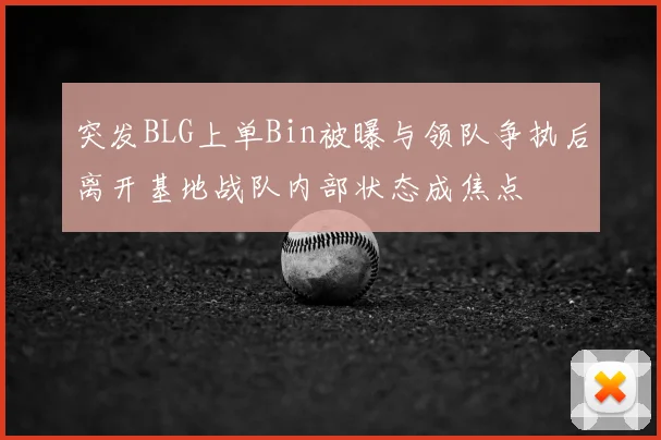 突发BLG上单Bin被曝与领队争执后离开基地战队内部状态成焦点