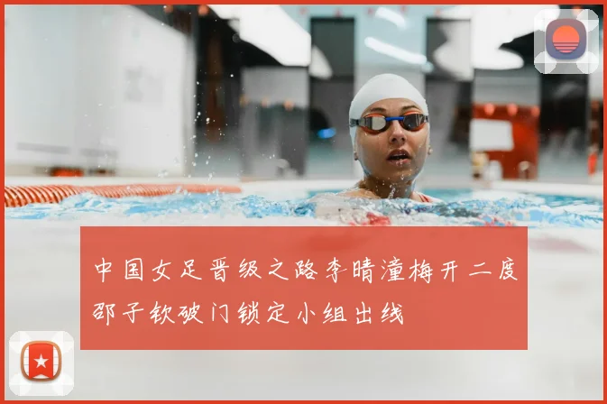 中国女足晋级之路李晴潼梅开二度邵子钦破门锁定小组出线