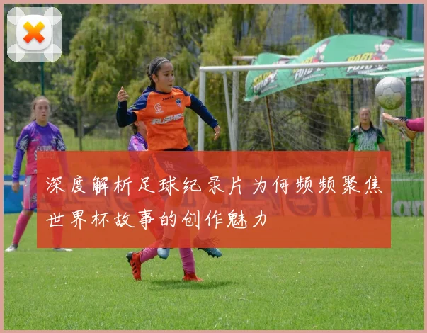 深度解析足球纪录片为何频频聚焦世界杯故事的创作魅力