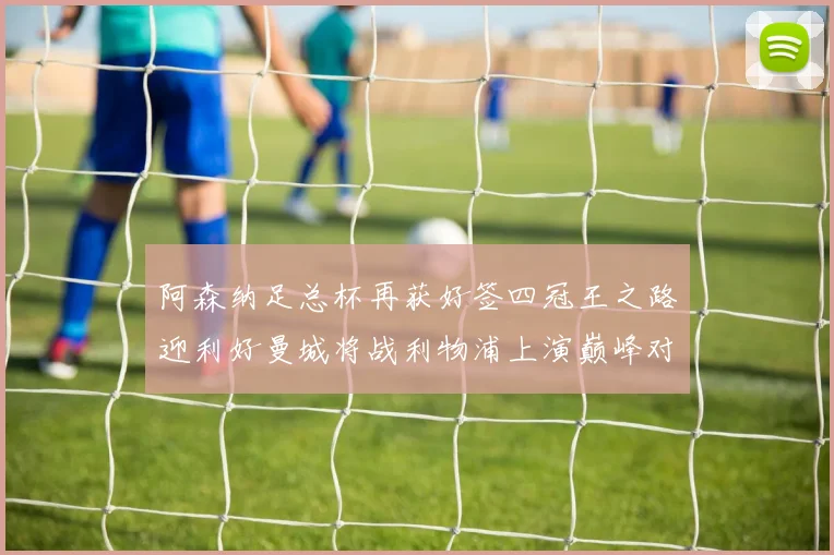 阿森纳足总杯再获好签四冠王之路迎利好曼城将战利物浦上演巅峰对决