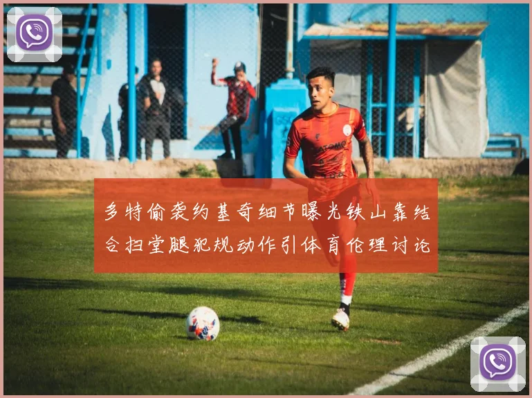 多特偷袭约基奇细节曝光铁山靠结合扫堂腿犯规动作引体育伦理讨论