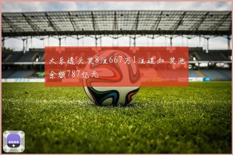 大乐透头奖8注667万1注追加 奖池余额787亿元