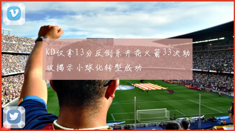 KD仅拿13分反倒乐开花火箭33次助攻揭示小球化转型成功