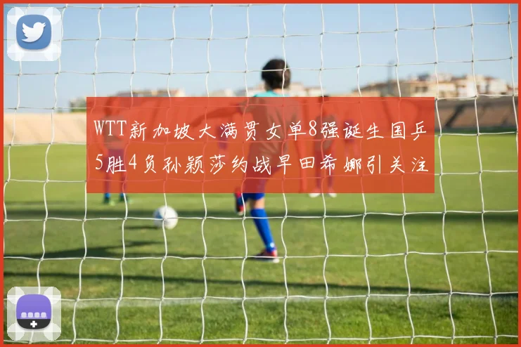 WTT新加坡大满贯女单8强诞生国乒5胜4负孙颖莎约战早田希娜引关注